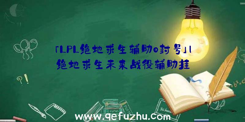 「LPL绝地求生辅助0封号」|绝地求生未来战役辅助挂